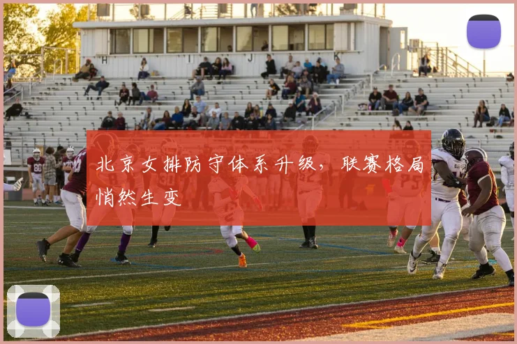 北京女排防守体系升级,联赛格局悄然生变