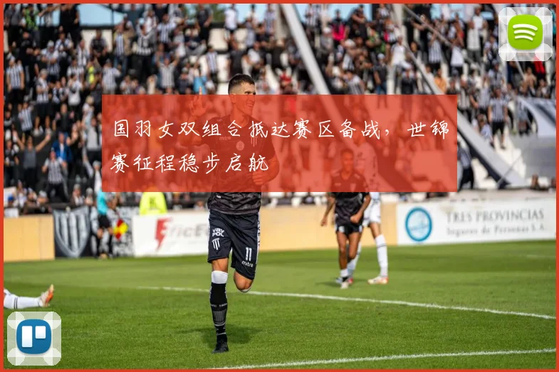 国羽女双组合抵达赛区备战，世锦赛征程稳步启航