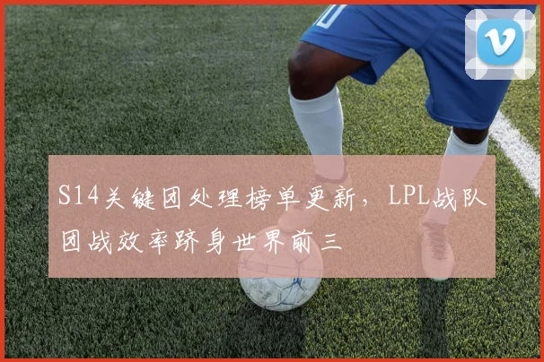 S14关键团处理榜单更新，LPL战队团战效率跻身世界前三