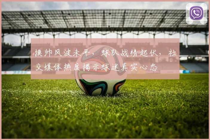 换帅风波未平,球队战绩起伏,社交媒体热度揭示球迷真实心态