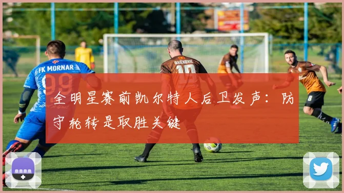 全明星赛前凯尔特人后卫发声：防守轮转是取胜关键