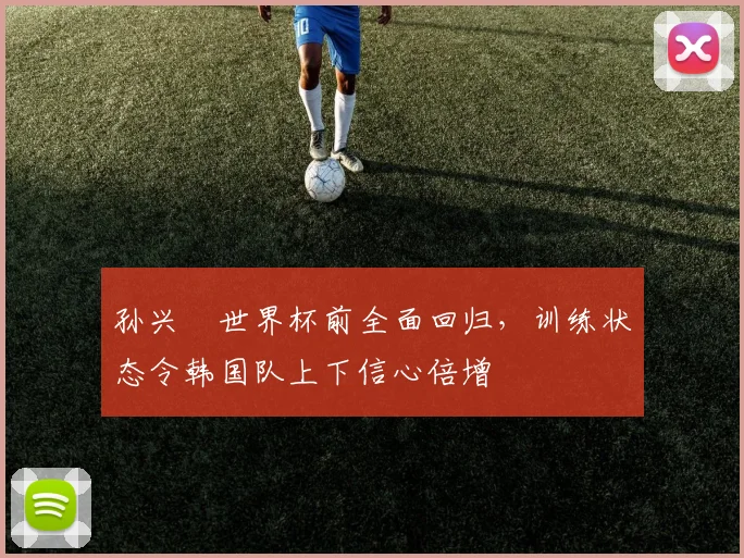 孙兴慜世界杯前全面回归，训练状态令韩国队上下信心倍增
