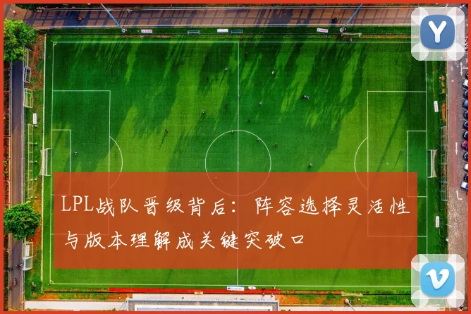 LPL战队晋级背后：阵容选择灵活性与版本理解成关键突破口