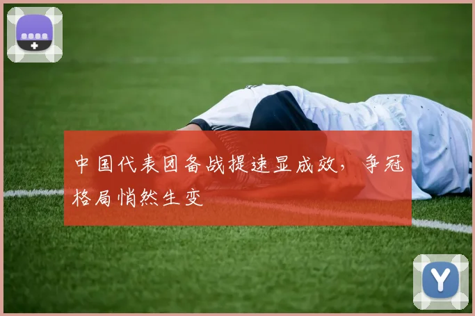 中国代表团备战提速显成效,争冠格局悄然生变