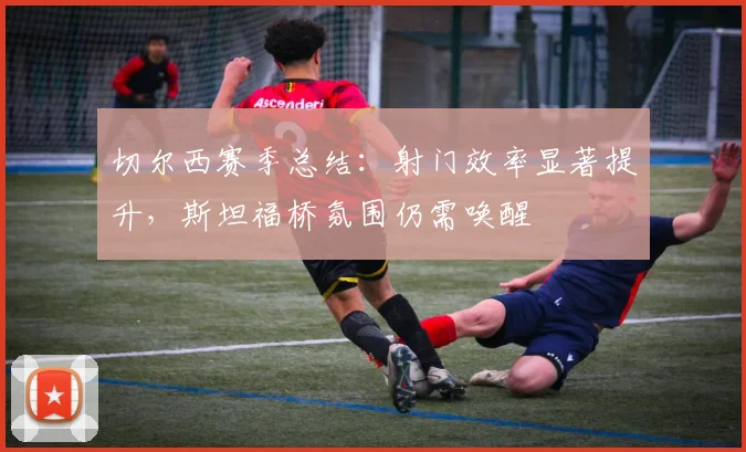 切尔西赛季总结:射门效率显著提升,斯坦福桥氛围仍需唤醒