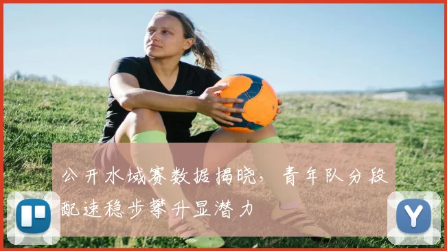 公开水域赛数据揭晓,青年队分段配速稳步攀升显潜力