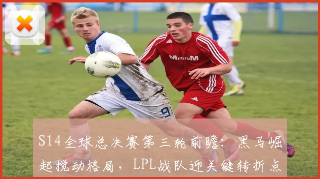 S14全球总决赛第三轮前瞻:黑马崛起搅动格局,LPL战队迎关键转折点