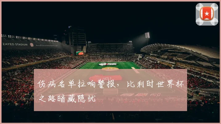 伤病名单拉响警报，比利时世界杯之路暗藏隐忧