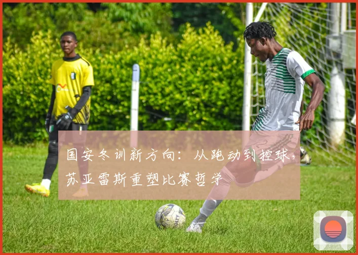 国安冬训新方向:从跑动到控球,苏亚雷斯重塑比赛哲学