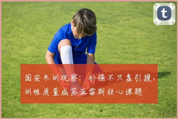 国安冬训观察:补强不只靠引援,训练质量成苏亚雷斯核心课题