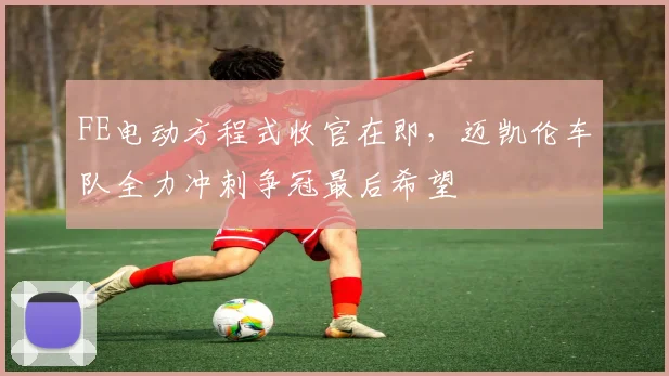 FE电动方程式收官在即,迈凯伦车队全力冲刺争冠最后希望