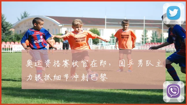 奥运资格赛收官在即，国乒男队主力狠抓细节冲刺巴黎