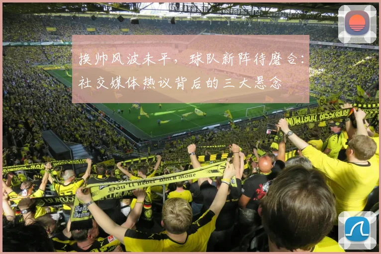换帅风波未平，球队新阵待磨合：社交媒体热议背后的三大悬念