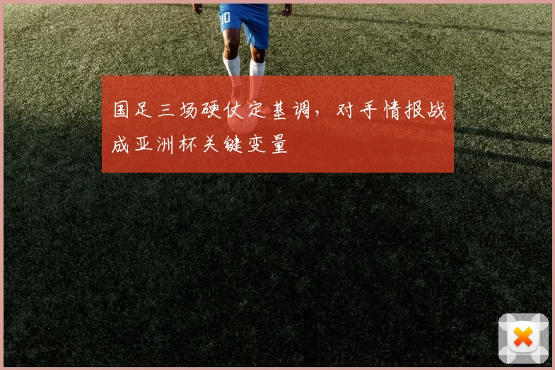 国足三场硬仗定基调,对手情报战成亚洲杯关键变量