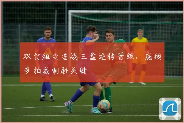 双打组合苦战三盘逆转晋级,底线多拍成制胜关键