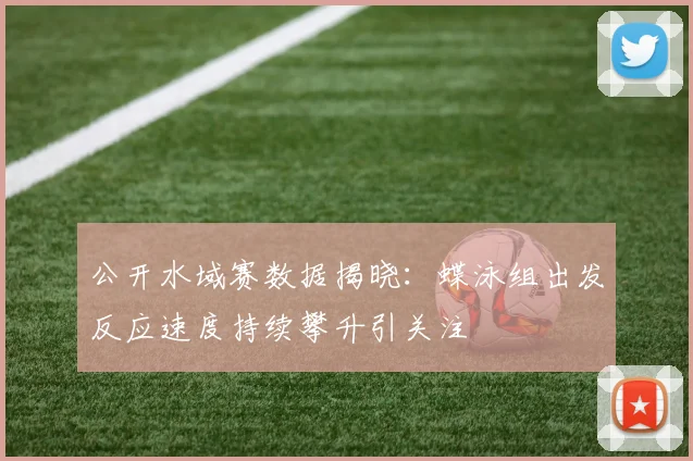 公开水域赛数据揭晓:蝶泳组出发反应速度持续攀升引关注