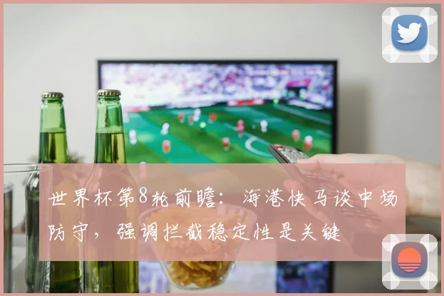 世界杯第8轮前瞻：海港快马谈中场防守，强调拦截稳定性是关键