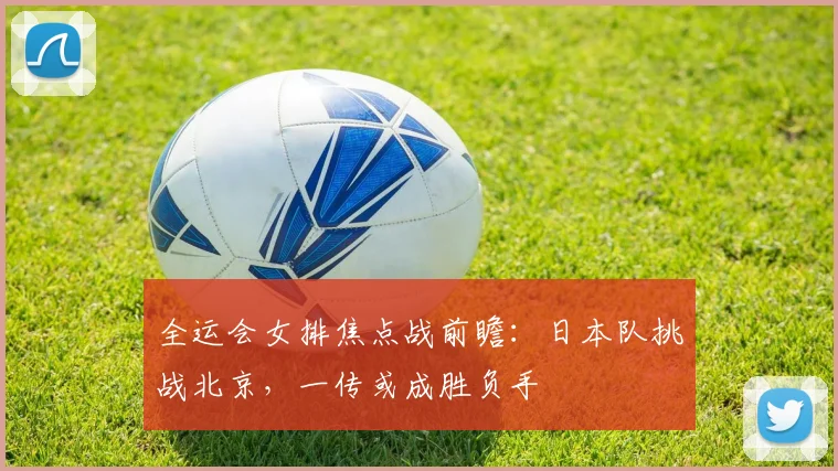 全运会女排焦点战前瞻:日本队挑战北京,一传或成胜负手
