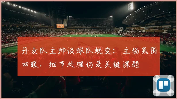 丹麦队主帅谈球队蜕变：主场氛围回暖，细节处理仍是关键课题