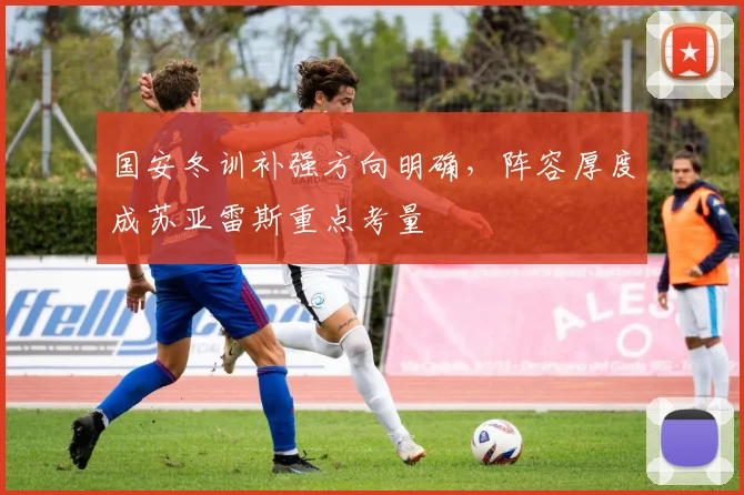 国安冬训补强方向明确,阵容厚度成苏亚雷斯重点考量