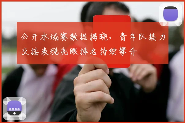 公开水域赛数据揭晓，青年队接力交接表现亮眼排名持续攀升