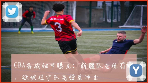 CBA备战细节曝光:新疆队苦练罚球,欲破辽宁队高强度冲击