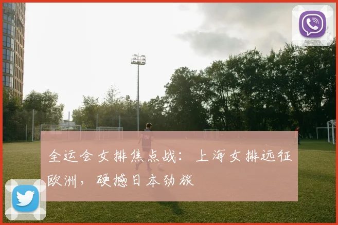 全运会女排焦点战:上海女排远征欧洲,硬撼日本劲旅