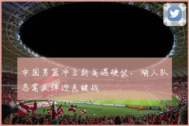 中国男篮冲击新高遇硬仗,湖人队急需反弹迎关键战