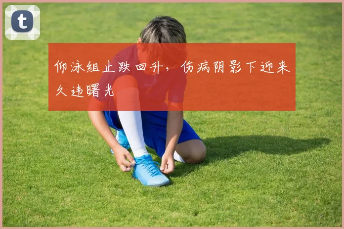 仰泳组止跌回升，伤病阴影下迎来久违曙光