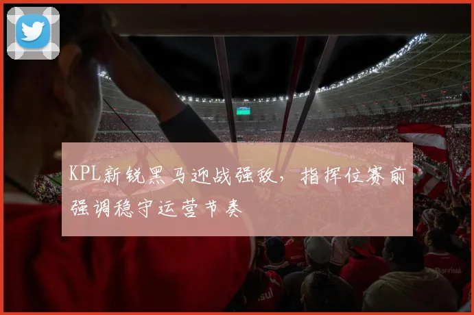 KPL新锐黑马迎战强敌,指挥位赛前强调稳守运营节奏
