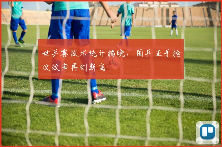 世乒赛技术统计揭晓，国乒正手抢攻效率再创新高