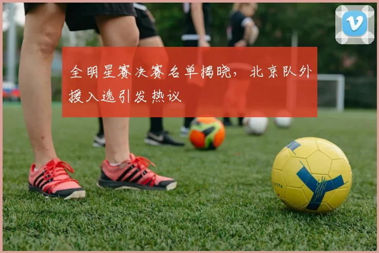 全明星赛决赛名单揭晓,北京队外援入选引发热议