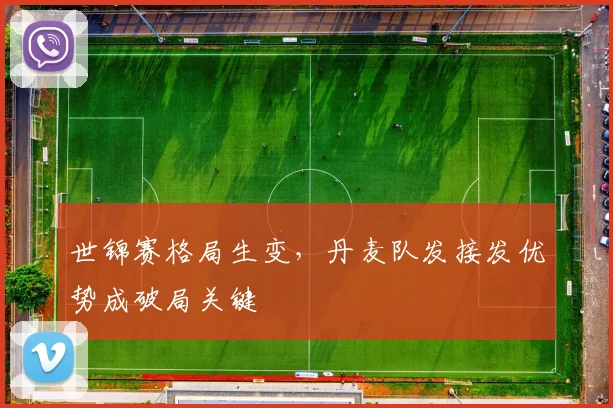 世锦赛格局生变，丹麦队发接发优势成破局关键