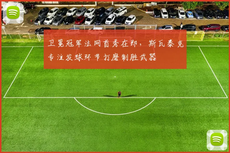 卫冕冠军法网首秀在即,斯瓦泰克专注发球环节打磨制胜武器