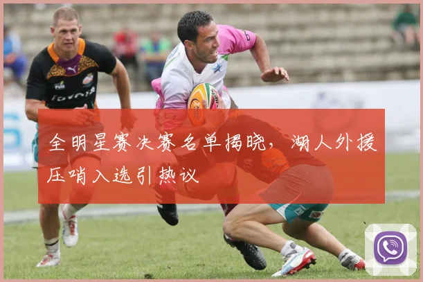 全明星赛决赛名单揭晓，湖人外援压哨入选引热议