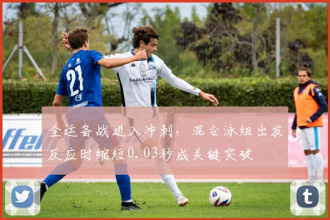 全运备战进入冲刺,混合泳组出发反应时缩短0.03秒成关键突破