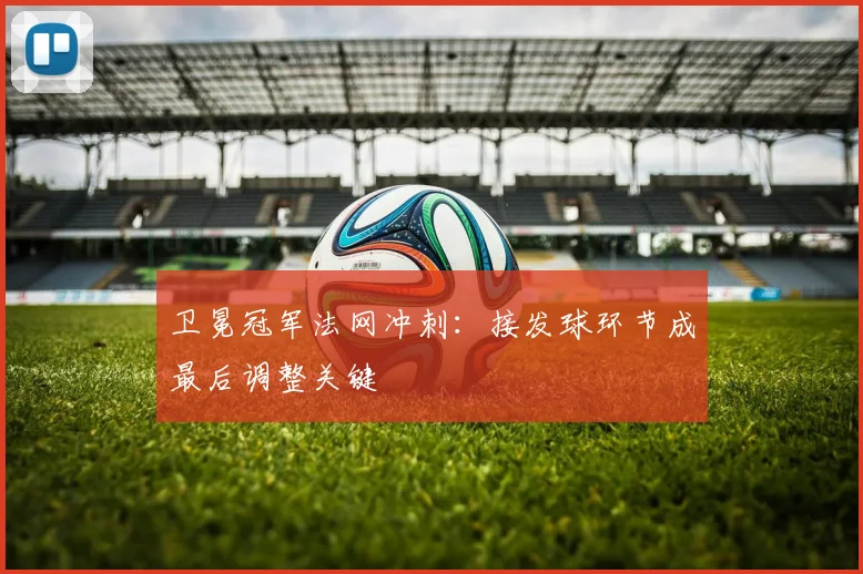 卫冕冠军法网冲刺:接发球环节成最后调整关键