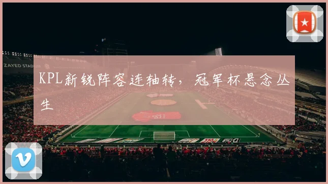 KPL新锐阵容连轴转,冠军杯悬念丛生