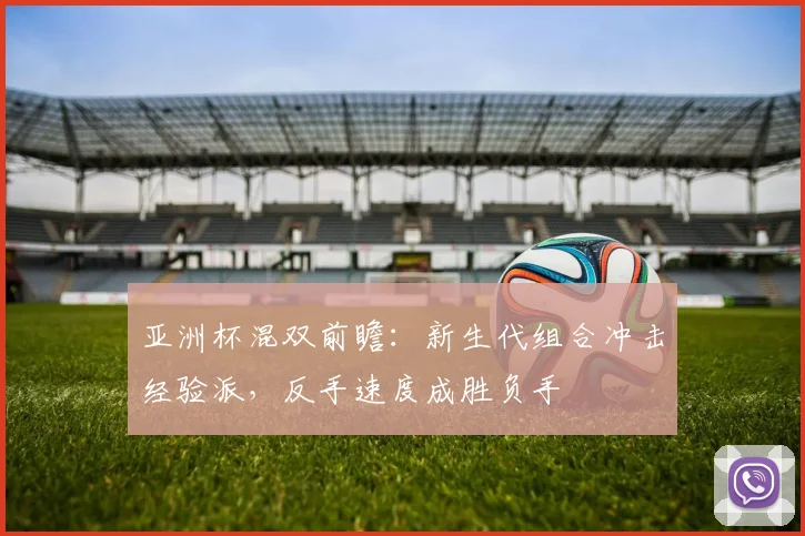 亚洲杯混双前瞻:新生代组合冲击经验派,反手速度成胜负手