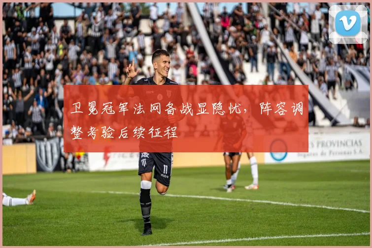 卫冕冠军法网备战显隐忧,阵容调整考验后续征程