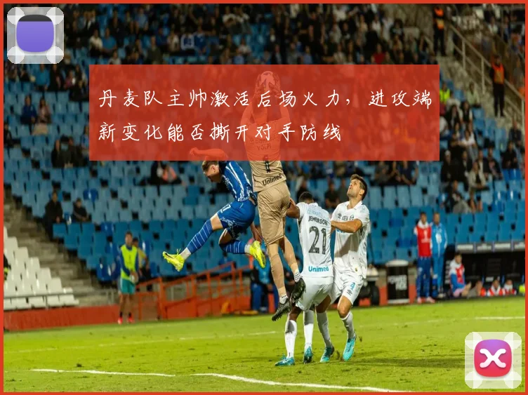 丹麦队主帅激活后场火力,进攻端新变化能否撕开对手防线