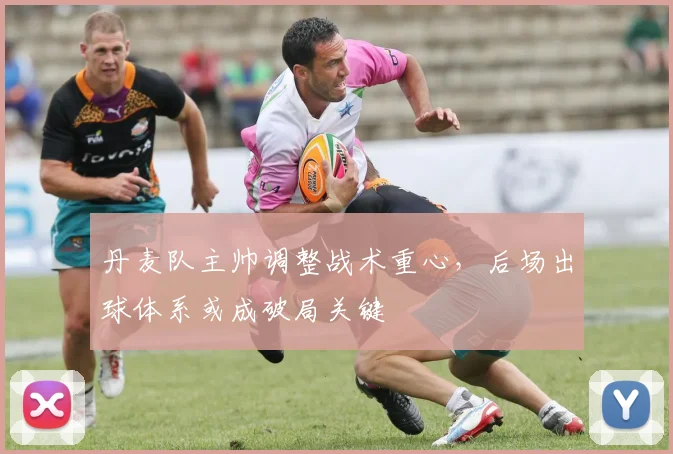 丹麦队主帅调整战术重心，后场出球体系或成破局关键